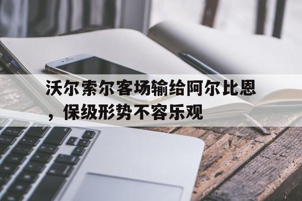 沃尔索尔客场输给阿尔比恩，保级形势不容乐观